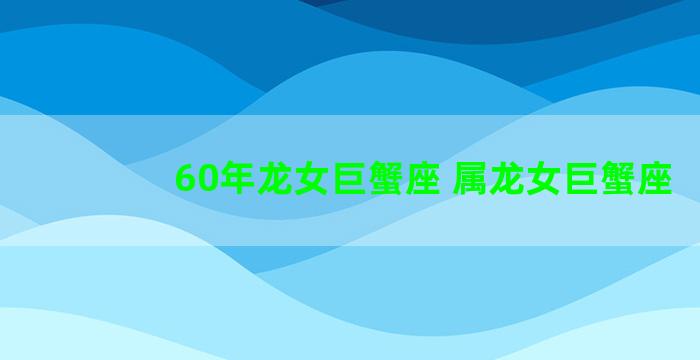 60年龙女巨蟹座 属龙女巨蟹座